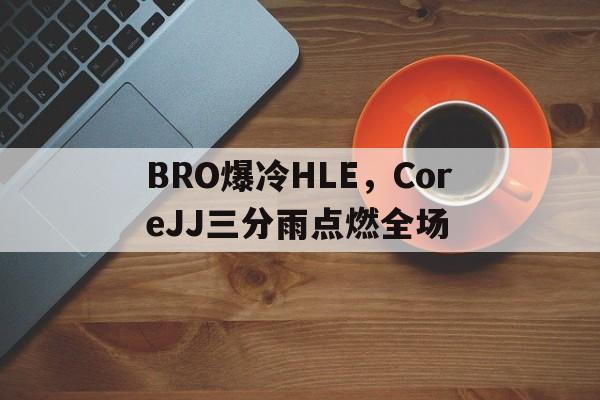 关于BRO爆冷HLE,CoreJJ三分雨点燃全场的信息 关于BRO爆冷HLE,CoreJJ三分雨点燃全场的信息